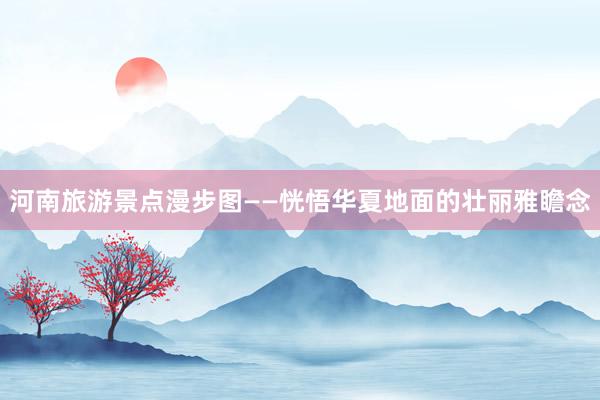 河南旅游景点漫步图——恍悟华夏地面的壮丽雅瞻念
