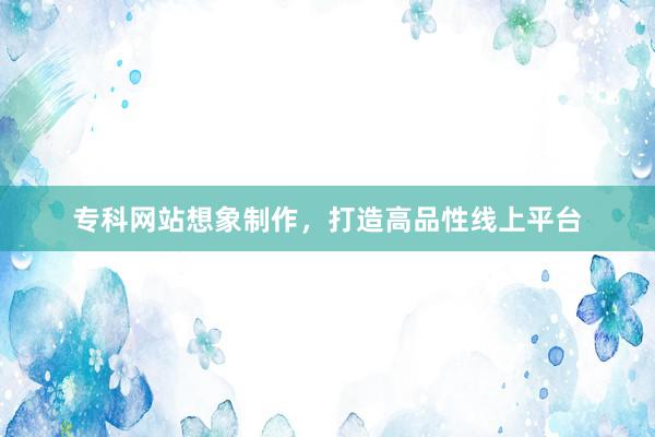 专科网站想象制作，打造高品性线上平台
