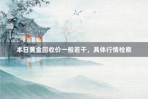 本日黄金回收价一般若干，具体行情检察